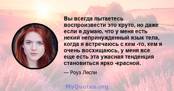 Вы всегда пытаетесь воспроизвести это круто, но даже если я думаю, что у меня есть некий непринужденный язык тела, когда я встречаюсь с кем -то, кем я очень восхищаюсь, у меня все еще есть эта ужасная тенденция