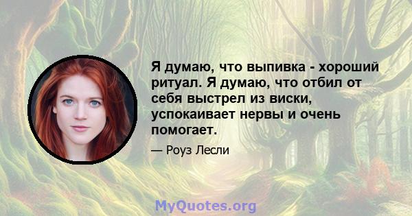 Я думаю, что выпивка - хороший ритуал. Я думаю, что отбил от себя выстрел из виски, успокаивает нервы и очень помогает.