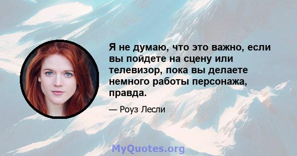 Я не думаю, что это важно, если вы пойдете на сцену или телевизор, пока вы делаете немного работы персонажа, правда.