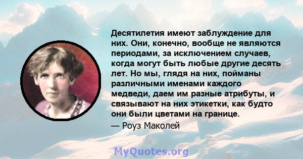 Десятилетия имеют заблуждение для них. Они, конечно, вообще не являются периодами, за исключением случаев, когда могут быть любые другие десять лет. Но мы, глядя на них, пойманы различными именами каждого медведи, даем