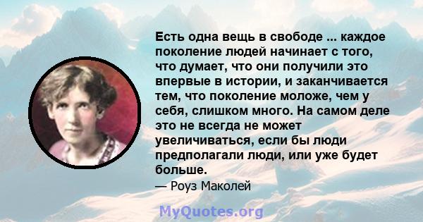 Есть одна вещь в свободе ... каждое поколение людей начинает с того, что думает, что они получили это впервые в истории, и заканчивается тем, что поколение моложе, чем у себя, слишком много. На самом деле это не всегда