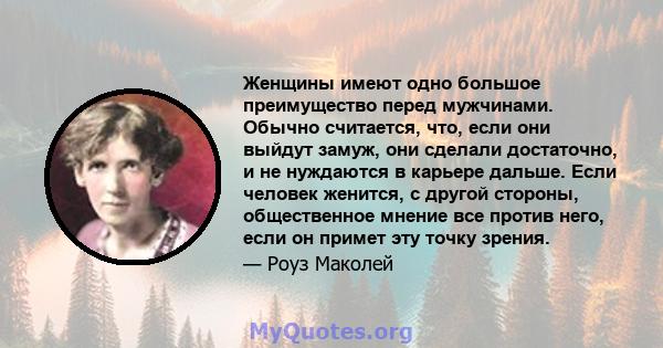 Женщины имеют одно большое преимущество перед мужчинами. Обычно считается, что, если они выйдут замуж, они сделали достаточно, и не нуждаются в карьере дальше. Если человек женится, с другой стороны, общественное мнение 