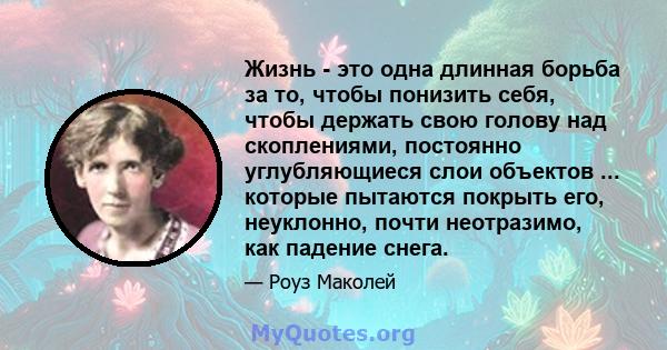 Жизнь - это одна длинная борьба за то, чтобы понизить себя, чтобы держать свою голову над скоплениями, постоянно углубляющиеся слои объектов ... которые пытаются покрыть его, неуклонно, почти неотразимо, как падение