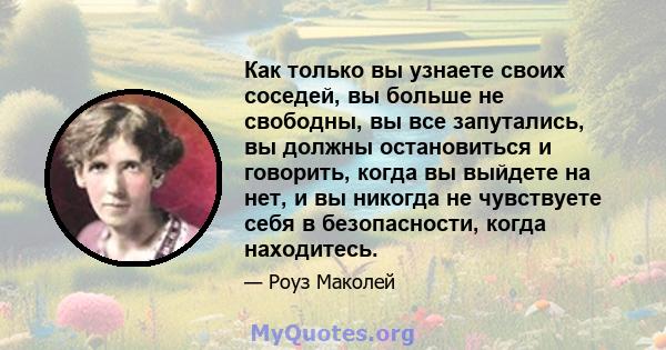 Как только вы узнаете своих соседей, вы больше не свободны, вы все запутались, вы должны остановиться и говорить, когда вы выйдете на нет, и вы никогда не чувствуете себя в безопасности, когда находитесь.