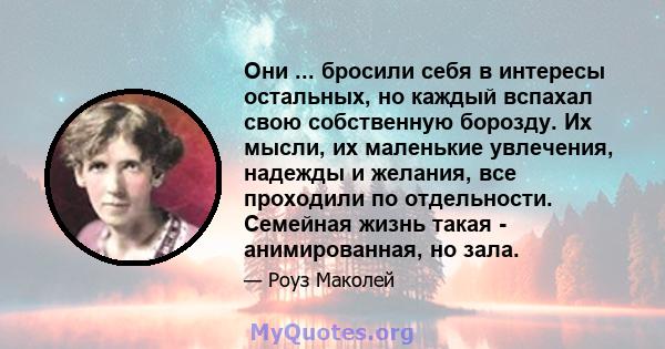 Они ... бросили себя в интересы остальных, но каждый вспахал свою собственную борозду. Их мысли, их маленькие увлечения, надежды и желания, все проходили по отдельности. Семейная жизнь такая - анимированная, но зала.