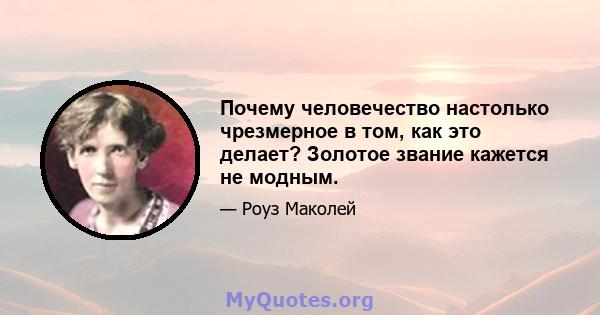 Почему человечество настолько чрезмерное в том, как это делает? Золотое звание кажется не модным.