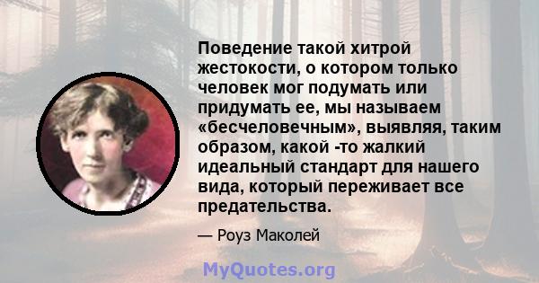 Поведение такой хитрой жестокости, о котором только человек мог подумать или придумать ее, мы называем «бесчеловечным», выявляя, таким образом, какой -то жалкий идеальный стандарт для нашего вида, который переживает все 