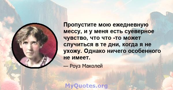 Пропустите мою ежедневную мессу, и у меня есть суеверное чувство, что что -то может случиться в те дни, когда я не ухожу. Однако ничего особенного не имеет.