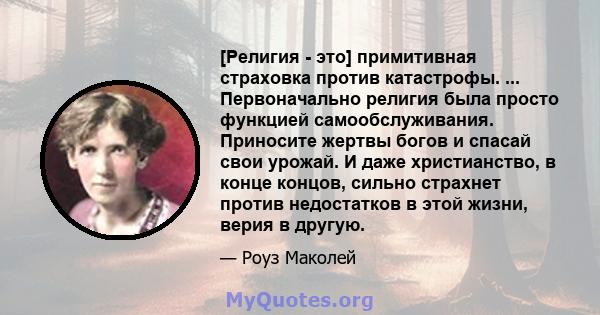 [Религия - это] примитивная страховка против катастрофы. ... Первоначально религия была просто функцией самообслуживания. Приносите жертвы богов и спасай свои урожай. И даже христианство, в конце концов, сильно страхнет 