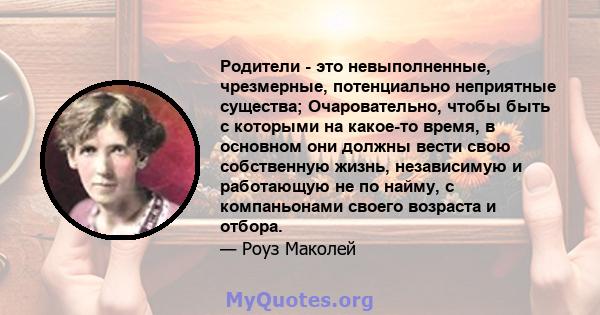 Родители - это невыполненные, чрезмерные, потенциально неприятные существа; Очаровательно, чтобы быть с которыми на какое-то время, в основном они должны вести свою собственную жизнь, независимую и работающую не по