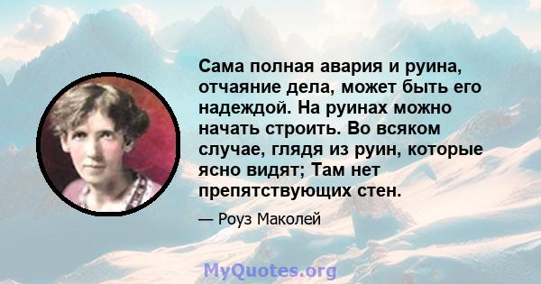 Сама полная авария и руина, отчаяние дела, может быть его надеждой. На руинах можно начать строить. Во всяком случае, глядя из руин, которые ясно видят; Там нет препятствующих стен.