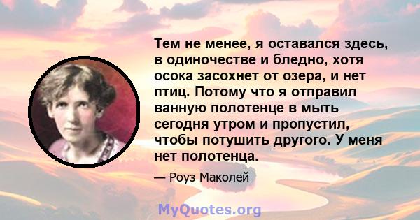 Тем не менее, я оставался здесь, в одиночестве и бледно, хотя осока засохнет от озера, и нет птиц. Потому что я отправил ванную полотенце в мыть сегодня утром и пропустил, чтобы потушить другого. У меня нет полотенца.