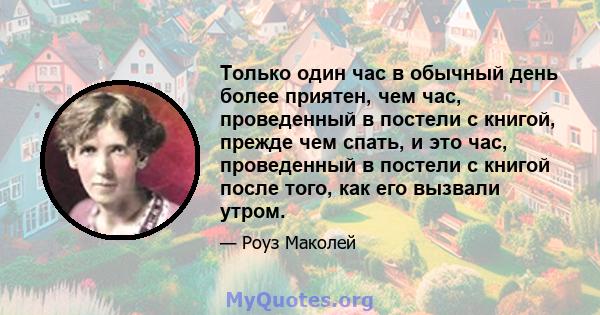 Только один час в обычный день более приятен, чем час, проведенный в постели с книгой, прежде чем спать, и это час, проведенный в постели с книгой после того, как его вызвали утром.