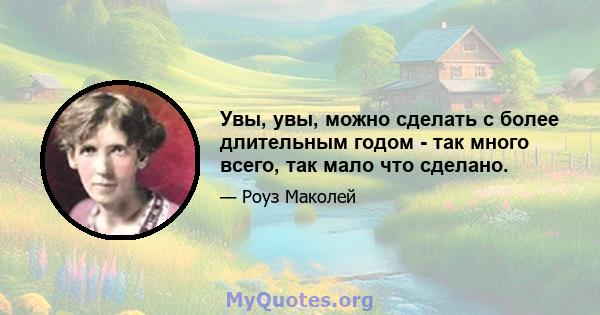 Увы, увы, можно сделать с более длительным годом - так много всего, так мало что сделано.