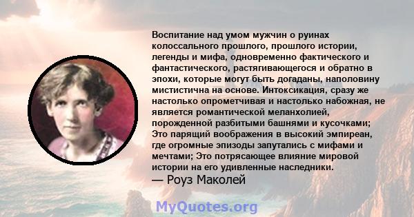 Воспитание над умом мужчин о руинах колоссального прошлого, прошлого истории, легенды и мифа, одновременно фактического и фантастического, растягивающегося и обратно в эпохи, которые могут быть догаданы, наполовину