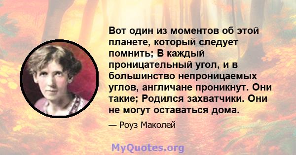 Вот один из моментов об этой планете, который следует помнить; В каждый проницательный угол, и в большинство непроницаемых углов, англичане проникнут. Они такие; Родился захватчики. Они не могут оставаться дома.