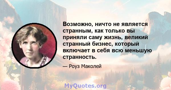 Возможно, ничто не является странным, как только вы приняли саму жизнь, великий странный бизнес, который включает в себя всю меньшую странность.