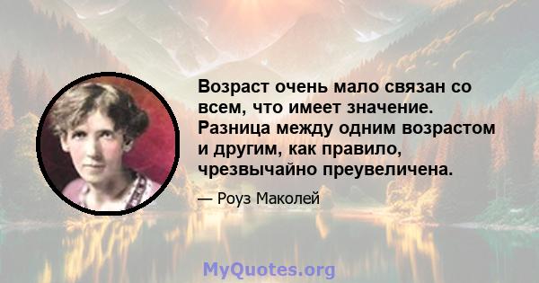 Возраст очень мало связан со всем, что имеет значение. Разница между одним возрастом и другим, как правило, чрезвычайно преувеличена.