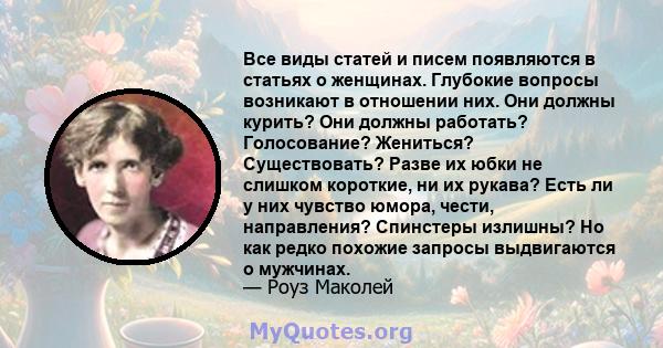 Все виды статей и писем появляются в статьях о женщинах. Глубокие вопросы возникают в отношении них. Они должны курить? Они должны работать? Голосование? Жениться? Существовать? Разве их юбки не слишком короткие, ни их