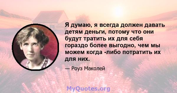 Я думаю, я всегда должен давать детям деньги, потому что они будут тратить их для себя гораздо более выгодно, чем мы можем когда -либо потратить их для них.