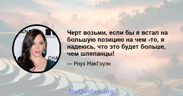 Черт возьми, если бы я встал на большую позицию на чем -то, я надеюсь, что это будет больше, чем шлепанцы!