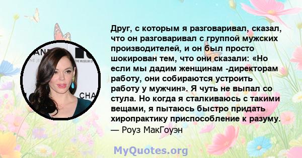 Друг, с которым я разговаривал, сказал, что он разговаривал с группой мужских производителей, и он был просто шокирован тем, что они сказали: «Но если мы дадим женщинам -директорам работу, они собираются устроить работу 