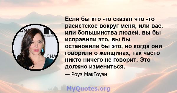 Если бы кто -то сказал что -то расистское вокруг меня, или вас, или большинства людей, вы бы исправили это, вы бы остановили бы это, но когда они говорили о женщинах, так часто никто ничего не говорит. Это должно