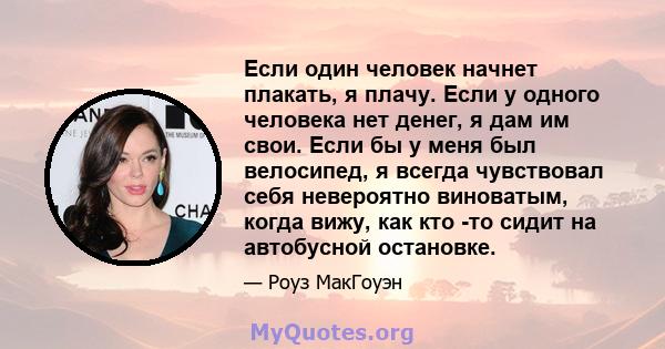 Если один человек начнет плакать, я плачу. Если у одного человека нет денег, я дам им свои. Если бы у меня был велосипед, я всегда чувствовал себя невероятно виноватым, когда вижу, как кто -то сидит на автобусной