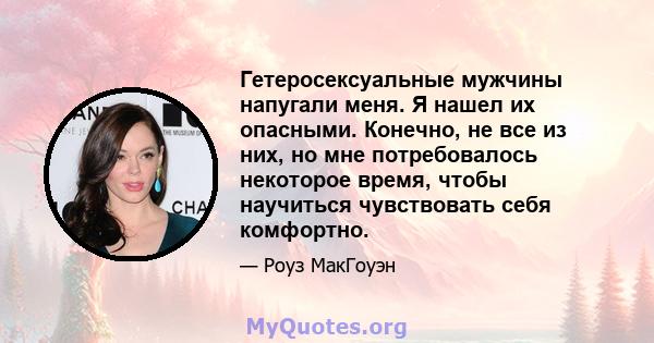 Гетеросексуальные мужчины напугали меня. Я нашел их опасными. Конечно, не все из них, но мне потребовалось некоторое время, чтобы научиться чувствовать себя комфортно.