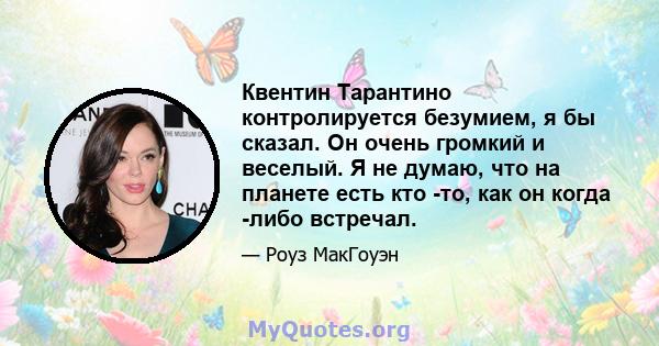 Квентин Тарантино контролируется безумием, я бы сказал. Он очень громкий и веселый. Я не думаю, что на планете есть кто -то, как он когда -либо встречал.