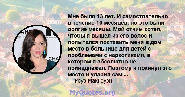 Мне было 13 лет. И самостоятельно в течение 10 месяцев, но это были долгие месяцы. Мой отчим хотел, чтобы я вышел из его волос и попытался поставить меня в дом, место в больнице для детей с проблемами с наркотиками, в