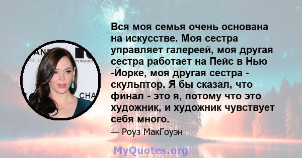 Вся моя семья очень основана на искусстве. Моя сестра управляет галереей, моя другая сестра работает на Пейс в Нью -Йорке, моя другая сестра - скульптор. Я бы сказал, что финал - это я, потому что это художник, и