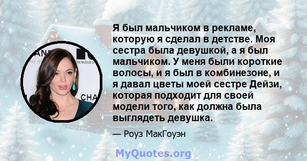 Я был мальчиком в рекламе, которую я сделал в детстве. Моя сестра была девушкой, а я был мальчиком. У меня были короткие волосы, и я был в комбинезоне, и я давал цветы моей сестре Дейзи, которая подходит для своей