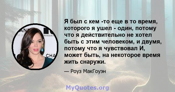 Я был с кем -то еще в то время, которого я ушел - один, потому что я действительно не хотел быть с этим человеком, и двумя, потому что я чувствовал И, может быть, на некоторое время жить снаружи.