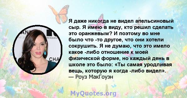 Я даже никогда не видел апельсиновый сыр. Я имею в виду, кто решил сделать это оранжевым? И поэтому во мне было что -то другое, что они хотели сокрушить. Я не думаю, что это имело какое -либо отношение к моей физической 