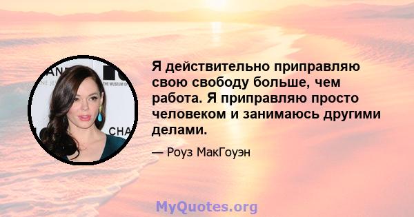 Я действительно приправляю свою свободу больше, чем работа. Я приправляю просто человеком и занимаюсь другими делами.