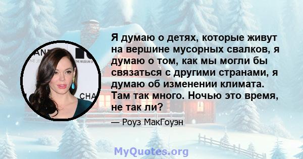 Я думаю о детях, которые живут на вершине мусорных свалков, я думаю о том, как мы могли бы связаться с другими странами, я думаю об изменении климата. Там так много. Ночью это время, не так ли?