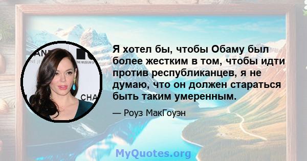 Я хотел бы, чтобы Обаму был более жестким в том, чтобы идти против республиканцев, я не думаю, что он должен стараться быть таким умеренным.