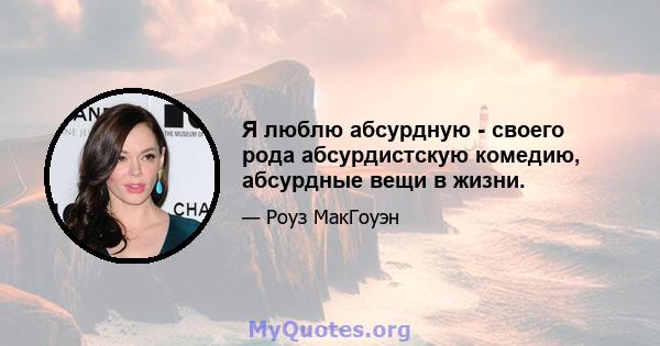 Я люблю абсурдную - своего рода абсурдистскую комедию, абсурдные вещи в жизни.