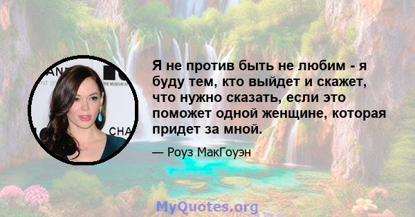 Я не против быть не любим - я буду тем, кто выйдет и скажет, что нужно сказать, если это поможет одной женщине, которая придет за мной.