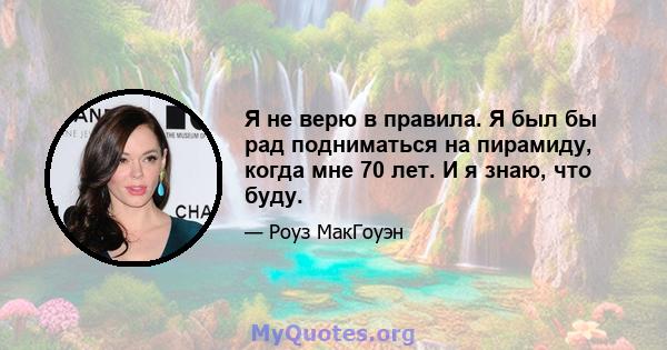 Я не верю в правила. Я был бы рад подниматься на пирамиду, когда мне 70 лет. И я знаю, что буду.