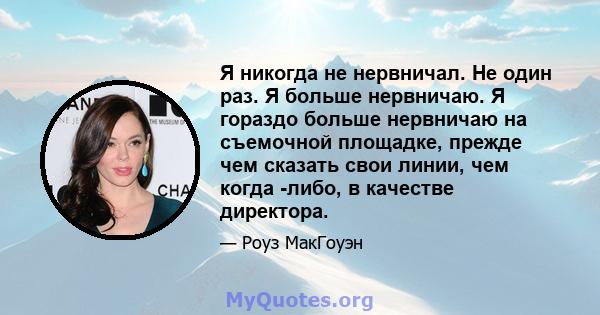 Я никогда не нервничал. Не один раз. Я больше нервничаю. Я гораздо больше нервничаю на съемочной площадке, прежде чем сказать свои линии, чем когда -либо, в качестве директора.