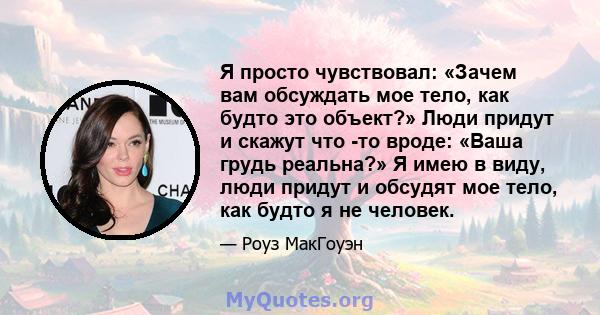 Я просто чувствовал: «Зачем вам обсуждать мое тело, как будто это объект?» Люди придут и скажут что -то вроде: «Ваша грудь реальна?» Я имею в виду, люди придут и обсудят мое тело, как будто я не человек.