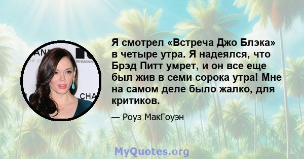 Я смотрел «Встреча Джо Блэка» в четыре утра. Я надеялся, что Брэд Питт умрет, и он все еще был жив в семи сорока утра! Мне на самом деле было жалко, для критиков.