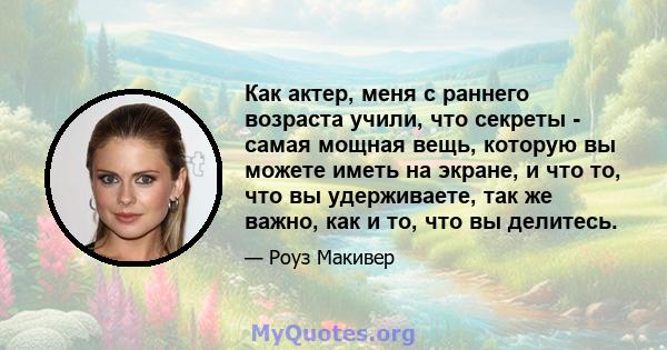 Как актер, меня с раннего возраста учили, что секреты - самая мощная вещь, которую вы можете иметь на экране, и что то, что вы удерживаете, так же важно, как и то, что вы делитесь.