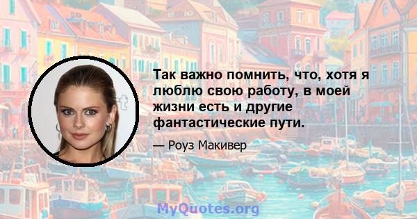 Так важно помнить, что, хотя я люблю свою работу, в моей жизни есть и другие фантастические пути.