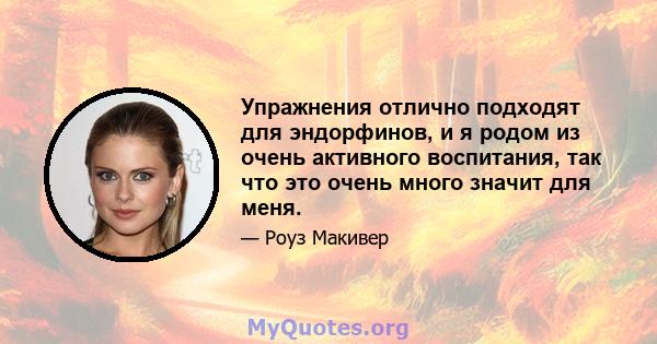 Упражнения отлично подходят для эндорфинов, и я родом из очень активного воспитания, так что это очень много значит для меня.