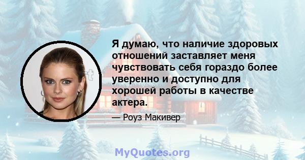 Я думаю, что наличие здоровых отношений заставляет меня чувствовать себя гораздо более уверенно и доступно для хорошей работы в качестве актера.