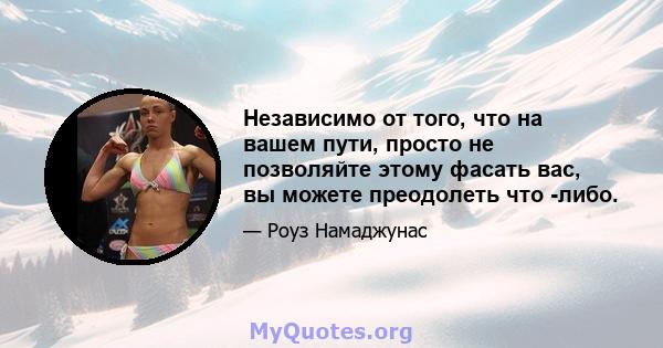 Независимо от того, что на вашем пути, просто не позволяйте этому фасать вас, вы можете преодолеть что -либо.