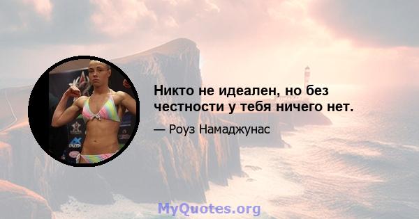 Никто не идеален, но без честности у тебя ничего нет.